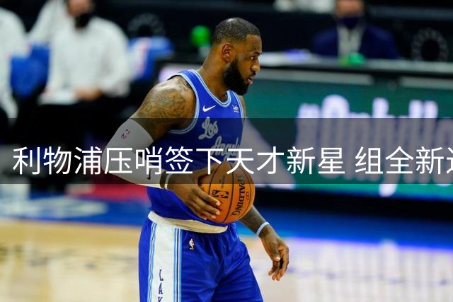 利物浦压哨签下天才新星 组全新进攻双核征战英超