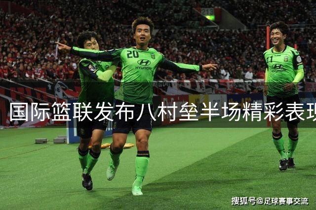 国际篮联发布八村垒半场精彩表现集锦