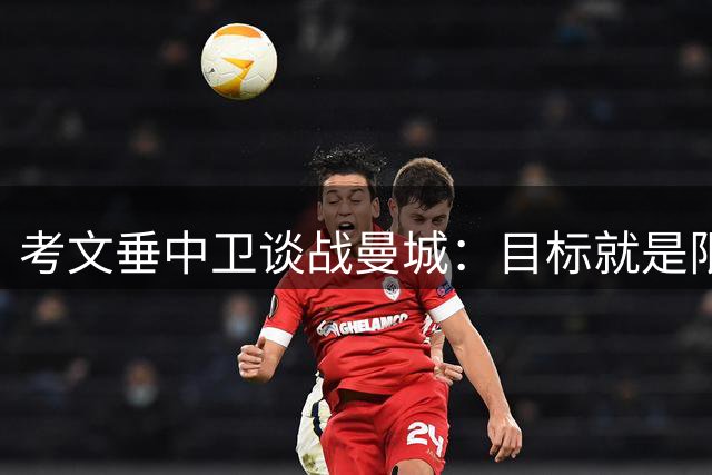 考文垂中卫谈战曼城：目标就是限制对手发挥 战术执行到位